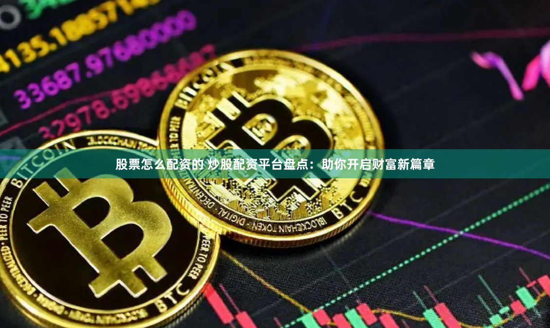 股票怎么配资的 炒股配资平台盘点：助你开启财富新篇章