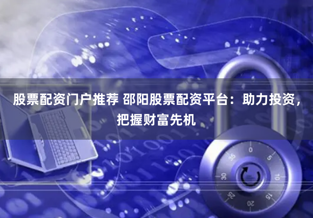 股票配资门户推荐 邵阳股票配资平台：助力投资，把握财富先机