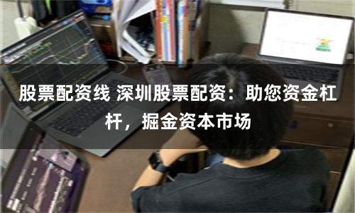 股票配资线 深圳股票配资：助您资金杠杆，掘金资本市场