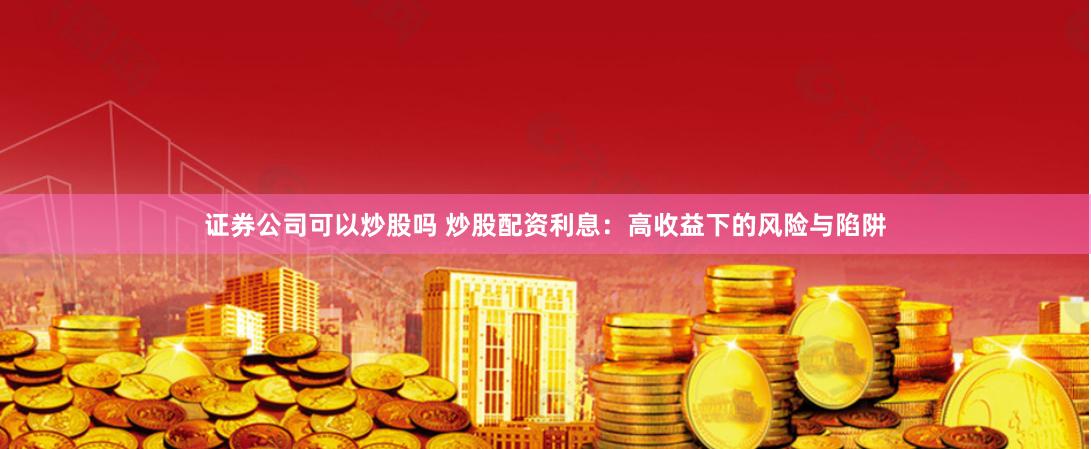 证券公司可以炒股吗 炒股配资利息：高收益下的风险与陷阱