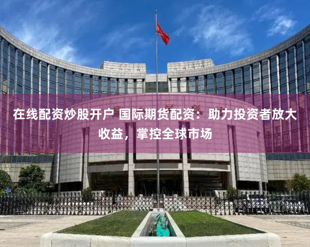 在线配资炒股开户 国际期货配资：助力投资者放大收益，掌控全球市场