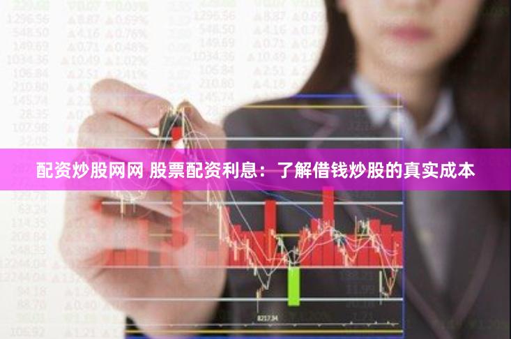 配资炒股网网 股票配资利息：了解借钱炒股的真实成本