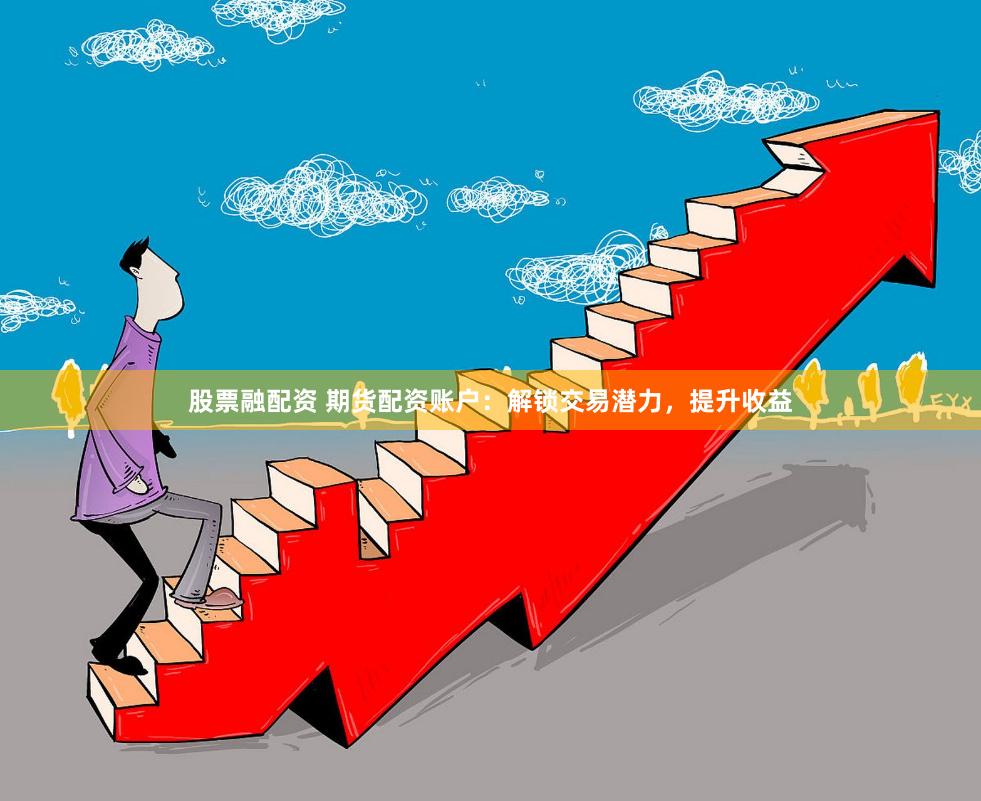 股票融配资 期货配资账户：解锁交易潜力，提升收益