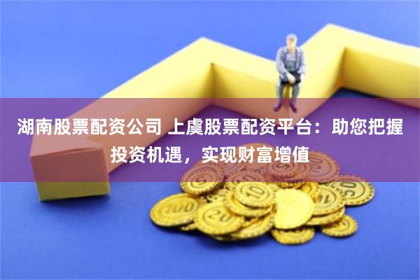 湖南股票配资公司 上虞股票配资平台：助您把握投资机遇，实现财富增值