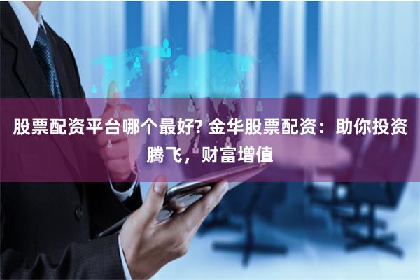 股票配资平台哪个最好? 金华股票配资：助你投资腾飞，财富增值