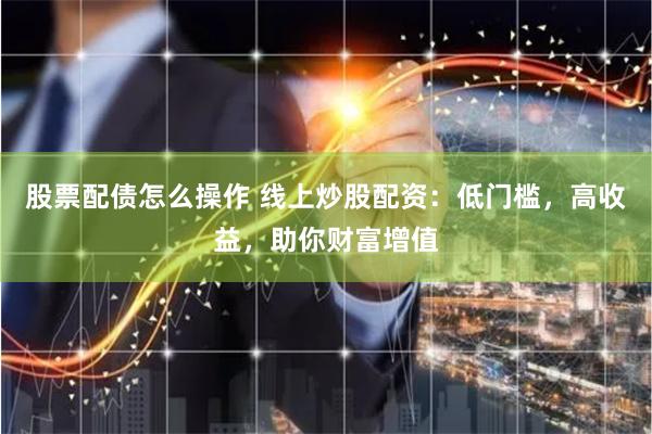 股票配债怎么操作 线上炒股配资：低门槛，高收益，助你财富增值