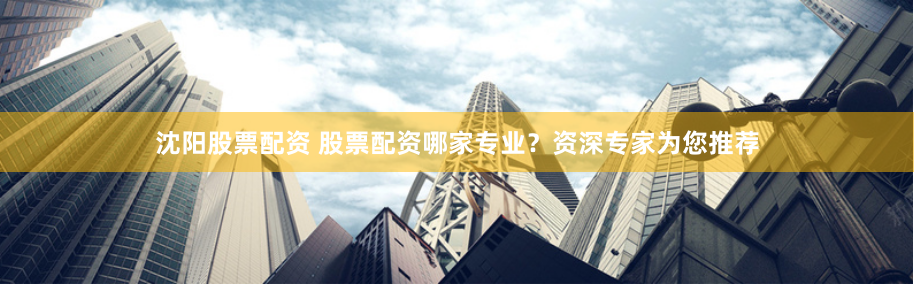沈阳股票配资 股票配资哪家专业？资深专家为您推荐