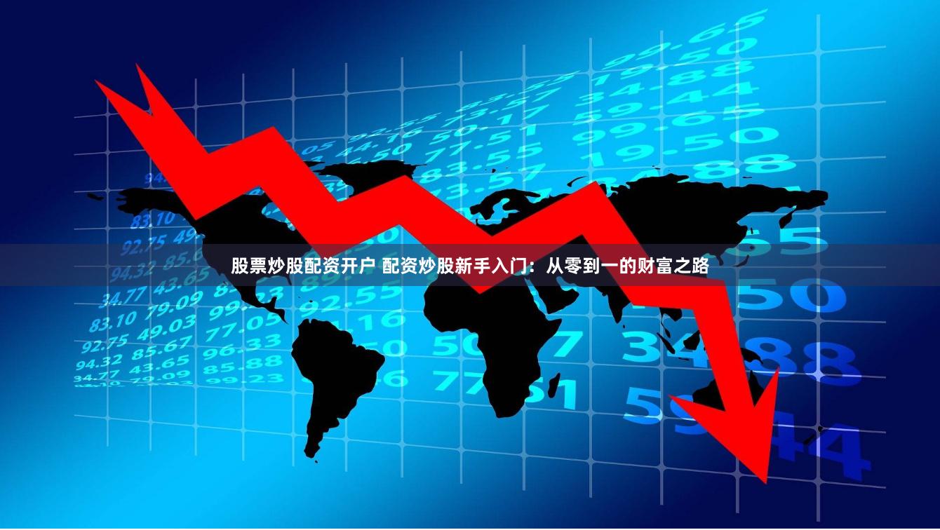 股票炒股配资开户 配资炒股新手入门：从零到一的财富之路