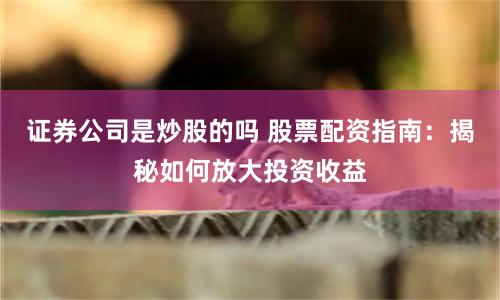 证券公司是炒股的吗 股票配资指南：揭秘如何放大投资收益