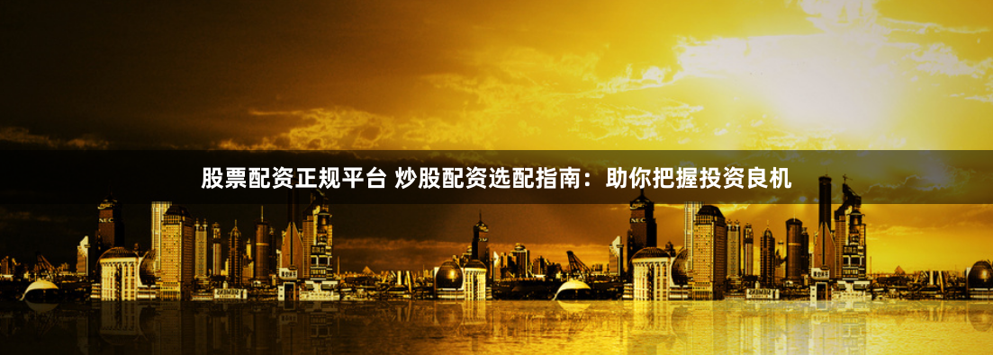 股票配资正规平台 炒股配资选配指南：助你把握投资良机