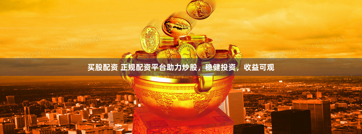 买股配资 正规配资平台助力炒股，稳健投资，收益可观