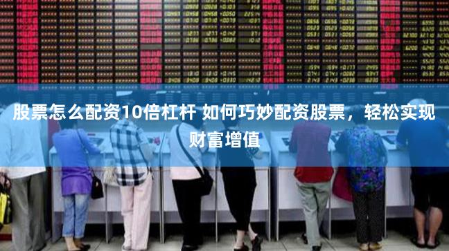 股票怎么配资10倍杠杆 如何巧妙配资股票，轻松实现财富增值