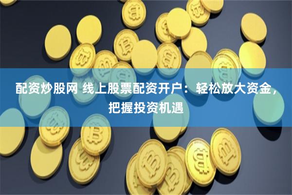 配资炒股网 线上股票配资开户：轻松放大资金，把握投资机遇