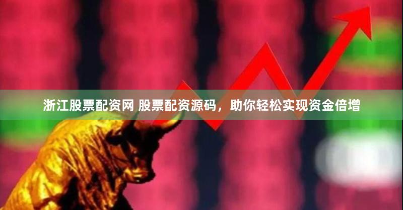 浙江股票配资网 股票配资源码，助你轻松实现资金倍增