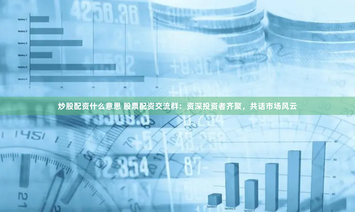 炒股配资什么意思 股票配资交流群：资深投资者齐聚，共话市场风云