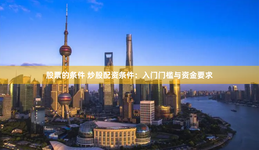 股票的条件 炒股配资条件：入门门槛与资金要求