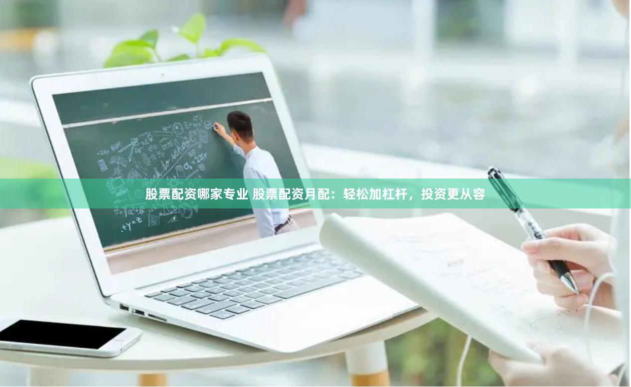 股票配资哪家专业 股票配资月配：轻松加杠杆，投资更从容