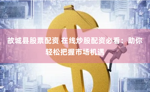 故城县股票配资 在线炒股配资必看：助你轻松把握市场机遇