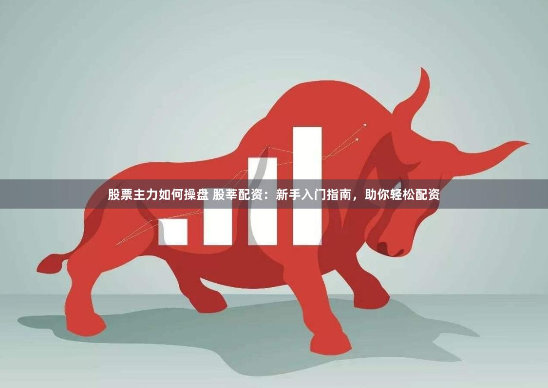 股票主力如何操盘 股莘配资：新手入门指南，助你轻松配资