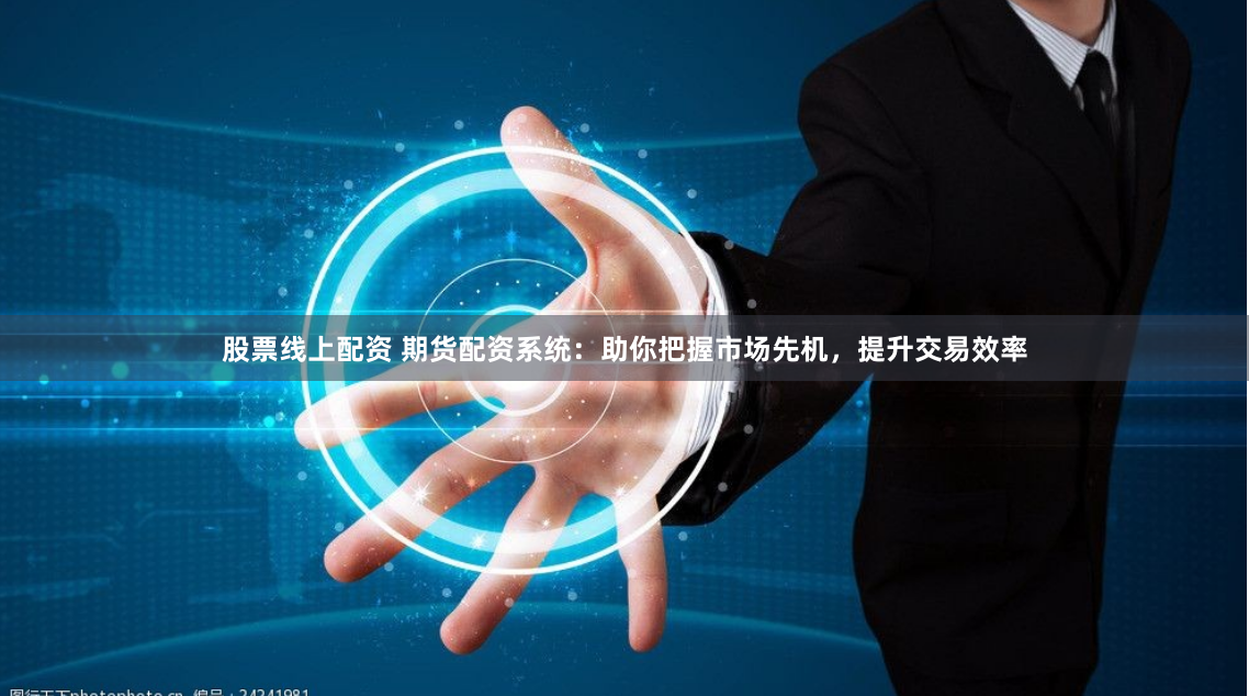 股票线上配资 期货配资系统：助你把握市场先机，提升交易效率