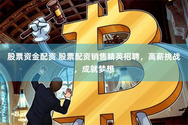 股票资金配资 股票配资销售精英招聘，高薪挑战，成就梦想