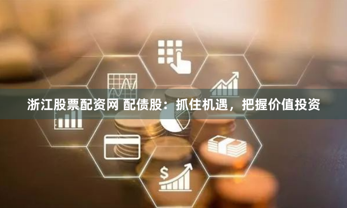 浙江股票配资网 配债股：抓住机遇，把握价值投资