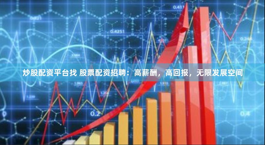 炒股配资平台找 股票配资招聘：高薪酬，高回报，无限发展空间