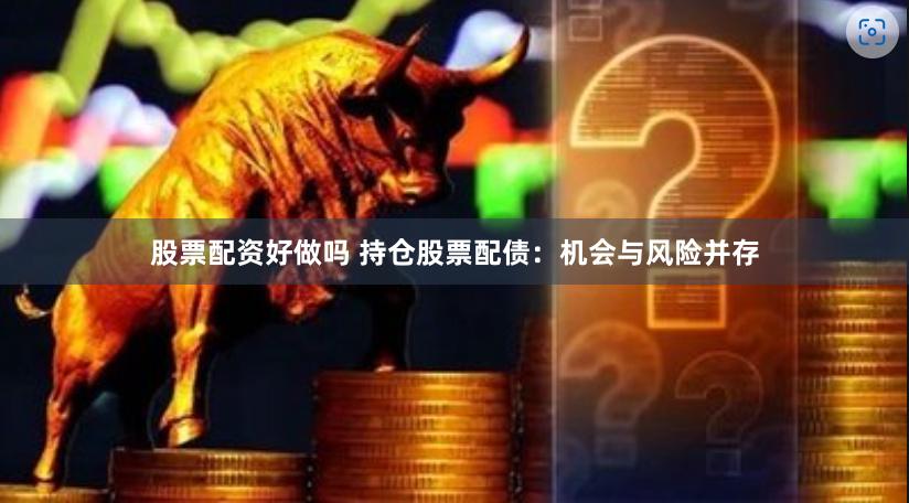 股票配资好做吗 持仓股票配债：机会与风险并存