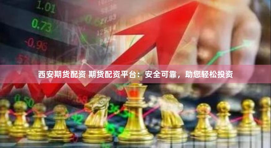 西安期货配资 期货配资平台：安全可靠，助您轻松投资