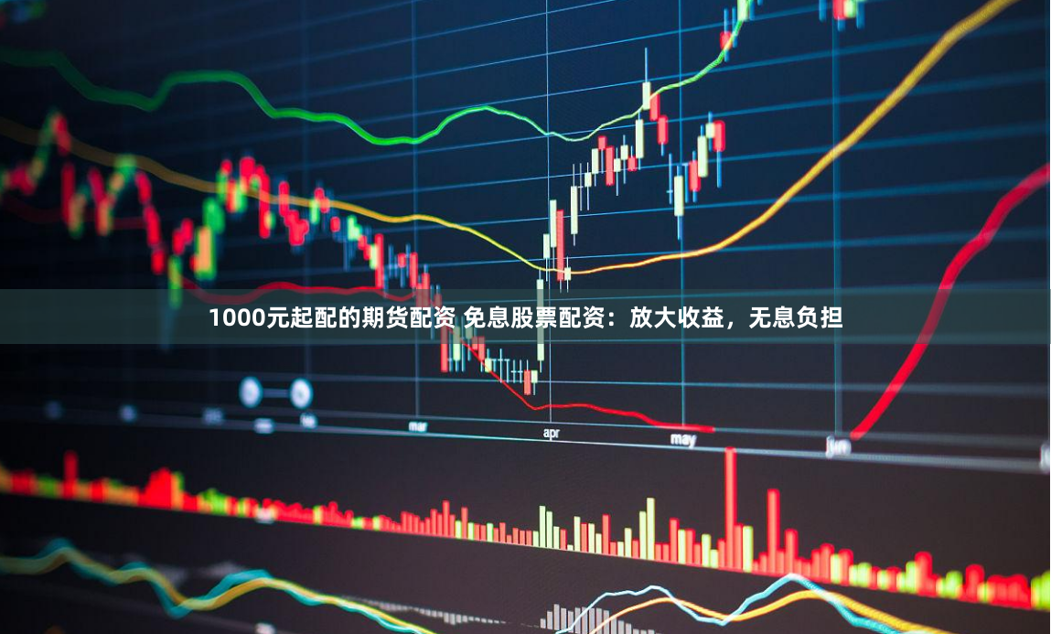 1000元起配的期货配资 免息股票配资：放大收益，无息负担