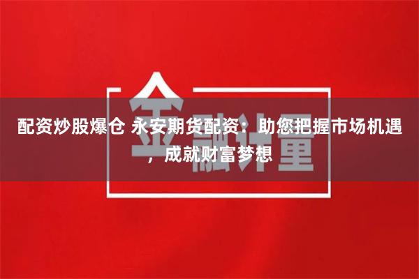 配资炒股爆仓 永安期货配资：助您把握市场机遇，成就财富梦想