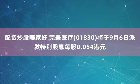配资炒股哪家好 完美医疗(01830)将于9月6日派发特别股息每股0.054港元