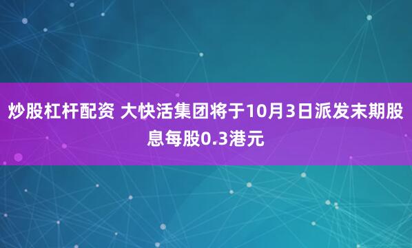 炒股杠杆配资 大快活集团将于10月3日派发末期股息每股0.3港元
