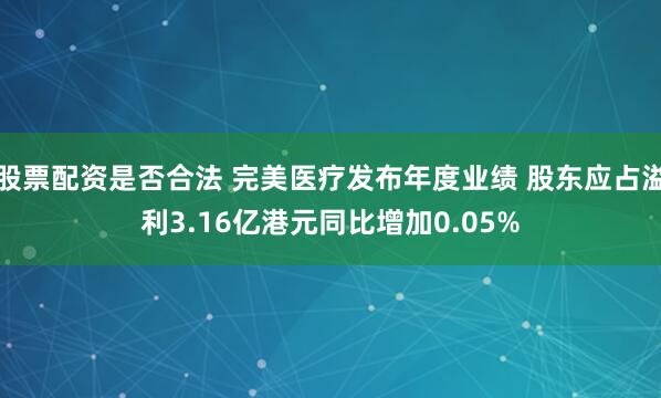 股票配资是否合法 完美医疗发布年度业绩 股东应占溢利3.16亿港元同比增加0.05%