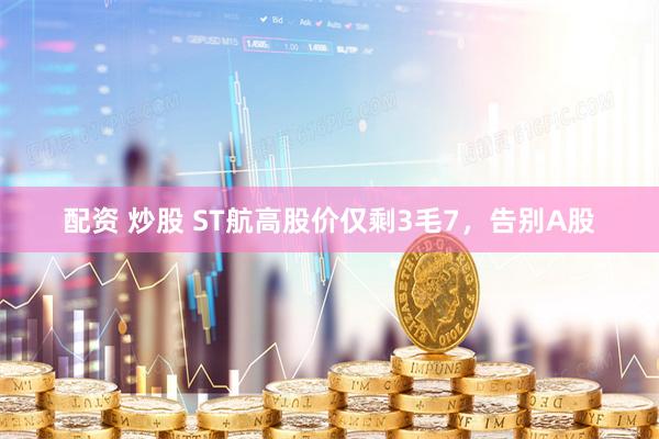 配资 炒股 ST航高股价仅剩3毛7，告别A股