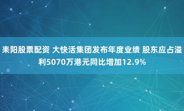 耒阳股票配资 大快活集团发布年度业绩 股东应占溢利5070万港元同比增加12.9%