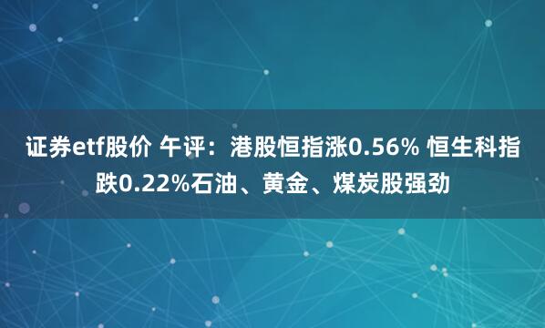 证券etf股价 午评：港股恒指涨0.56% 恒生科指跌0.22%石油、黄金、煤炭股强劲