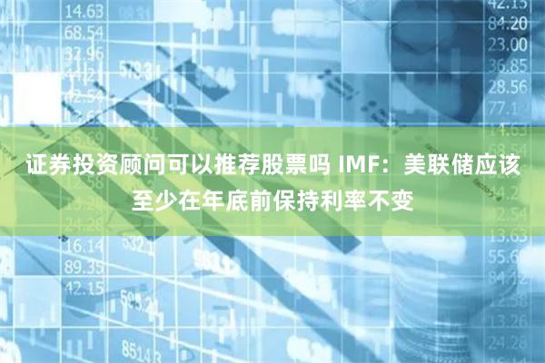 证券投资顾问可以推荐股票吗 IMF：美联储应该至少在年底前保持利率不变