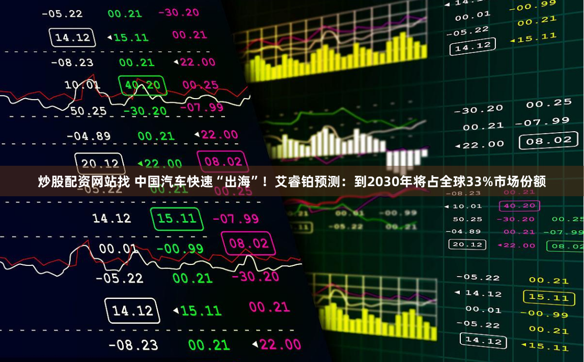 炒股配资网站找 中国汽车快速“出海”！艾睿铂预测：到2030年将占全球33%市场份额