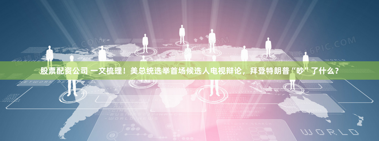 股票配资公司 一文梳理！美总统选举首场候选人电视辩论，拜登特朗普“吵”了什么？