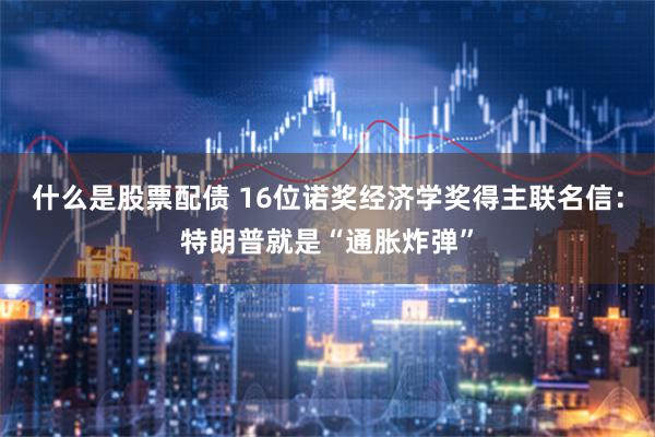 什么是股票配债 16位诺奖经济学奖得主联名信：特朗普就是“通胀炸弹”