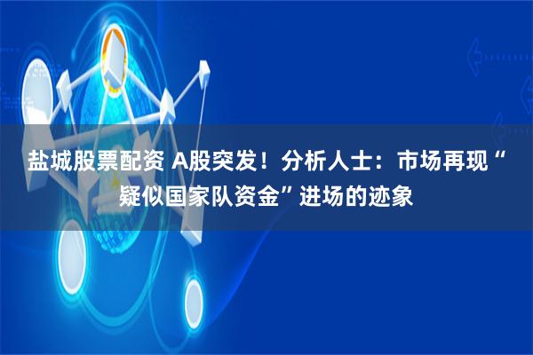 盐城股票配资 A股突发！分析人士：市场再现“疑似国家队资金”进场的迹象