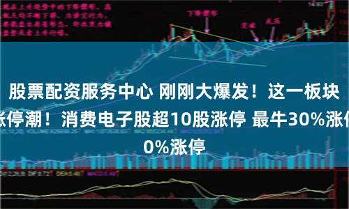 股票配资服务中心 刚刚大爆发！这一板块涨停潮！消费电子股超10股涨停 最牛30%涨停