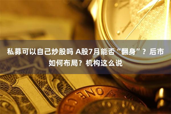私募可以自己炒股吗 A股7月能否“翻身”？后市如何布局？机构这么说