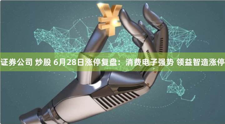 证券公司 炒股 6月28日涨停复盘：消费电子强势 领益智造涨停