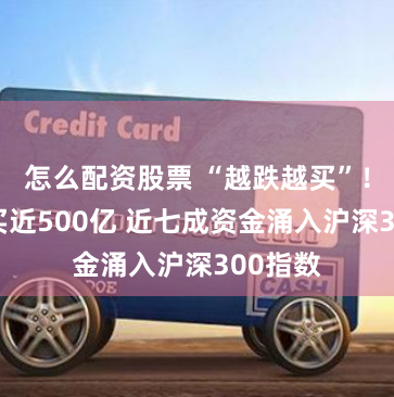 怎么配资股票 “越跌越买”！5天狂买近500亿 近七成资金涌入沪深300指数