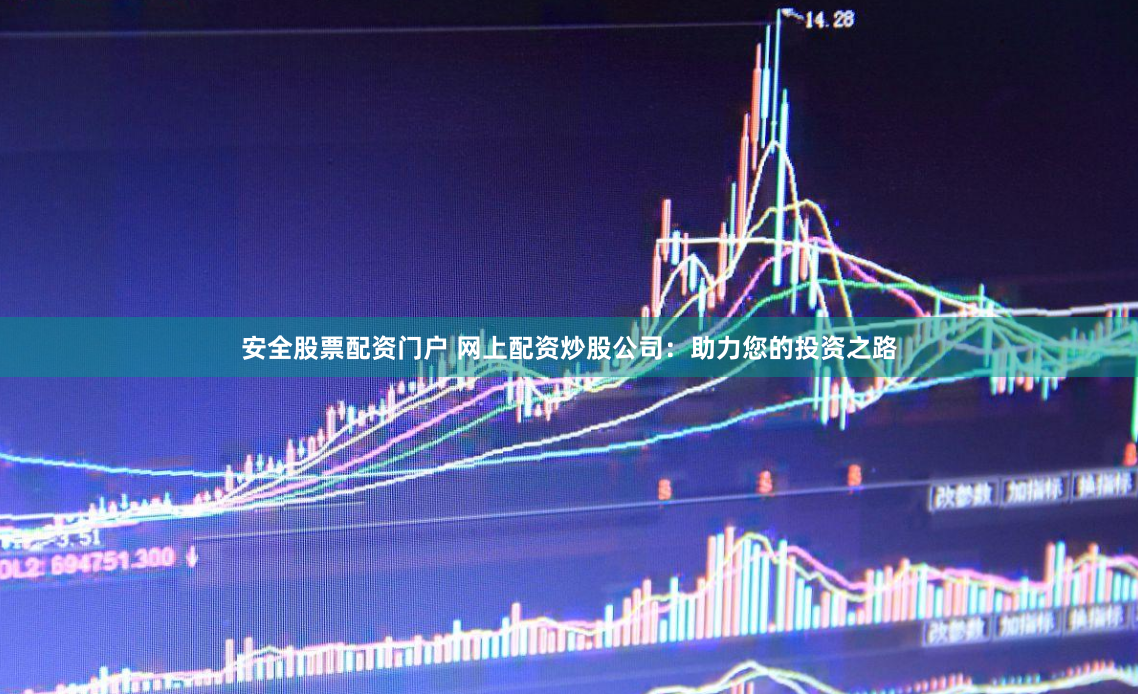 安全股票配资门户 网上配资炒股公司：助力您的投资之路