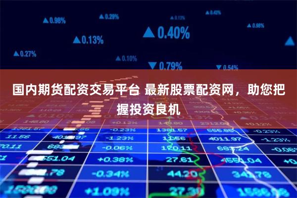 国内期货配资交易平台 最新股票配资网，助您把握投资良机