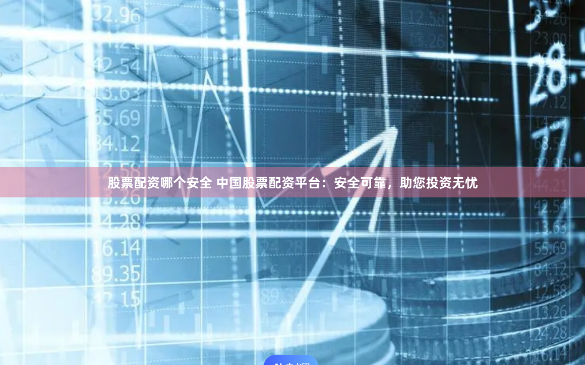 股票配资哪个安全 中国股票配资平台：安全可靠，助您投资无忧