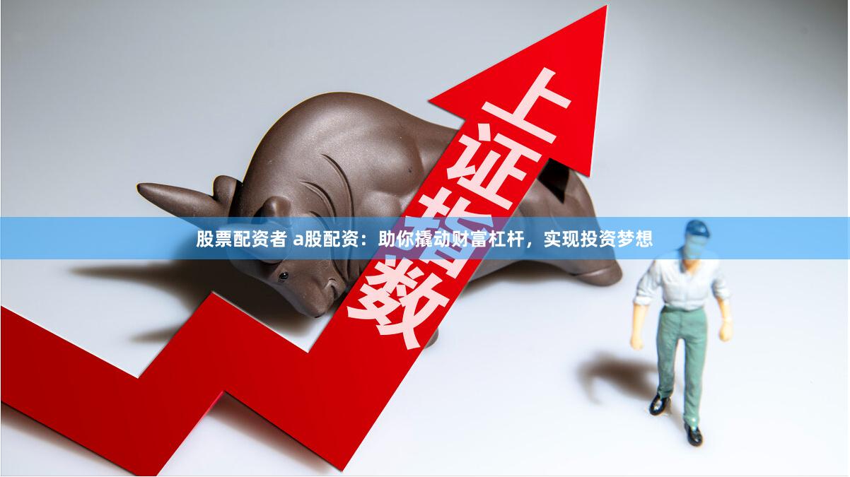 股票配资者 a股配资：助你撬动财富杠杆，实现投资梦想